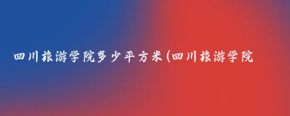 四川旅游学院多少平方米(四川旅游学院面积	)