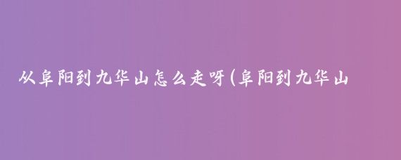 从阜阳到九华山怎么走呀(阜阳到九华山旅游攻略	)