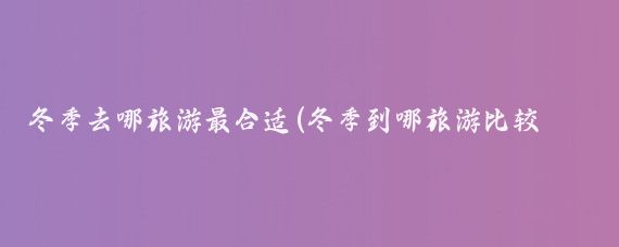 冬季去哪旅游最合适(冬季到哪旅游比较好	)