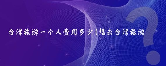 台湾旅游一个人费用多少(想去台湾旅游要多少钱	)