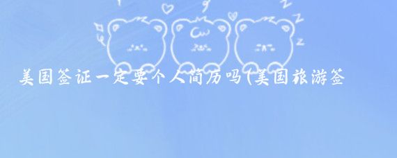 美国签证一定要个人简历吗(美国旅游签证需要个人简历	)