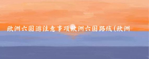 欧洲六国游注意事项欧洲六国路线(欧洲四国旅游注意事项	)