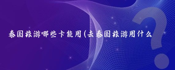 泰国旅游哪些卡能用(去泰国旅游用什么银行卡	)