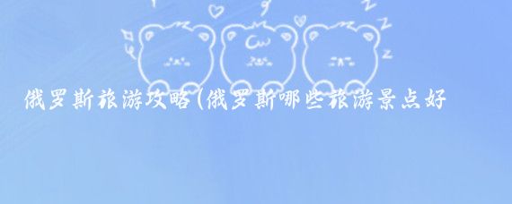 俄罗斯旅游攻略(俄罗斯哪些旅游景点好玩	)