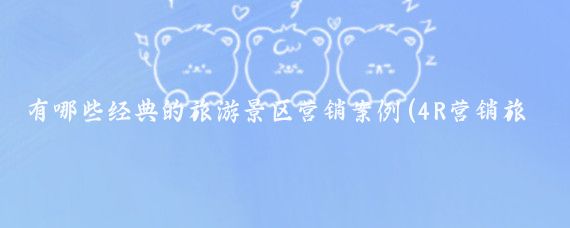有哪些经典的旅游景区营销案例(4R营销旅游景区案例	)