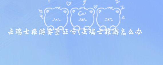 去瑞士旅游要签证吗(去瑞士旅游怎么办签证	)