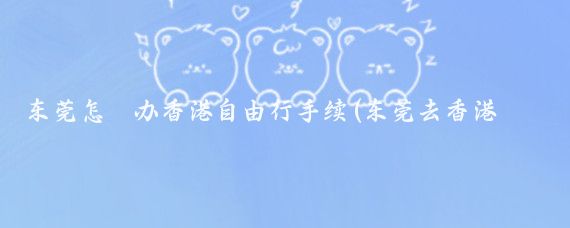 东莞怎麼办香港自由行手续(东莞去香港旅游自由行	)