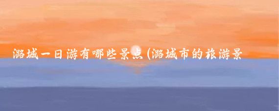 潞城一日游有哪些景点(潞城市的旅游景点	)