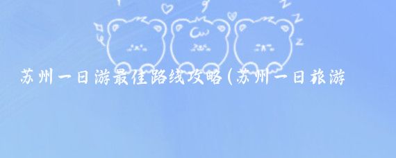 苏州一日游最佳路线攻略(苏州一日旅游线路推荐	)