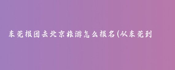 东莞报团去北京旅游怎么报名(从东莞到北京的旅游团	)