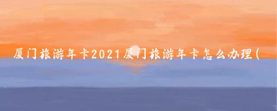 厦门旅游年卡2021厦门旅游年卡怎么办理(厦门旅游年卡怎么办	)