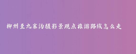 柳州至九寨沟摄影景观点旅游路线怎么走(柳州至九寨沟旅游攻略	)