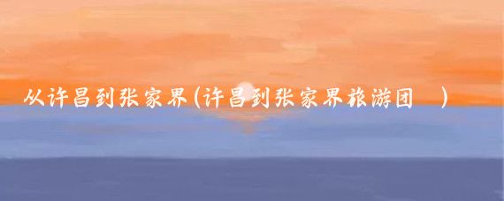 从许昌到张家界(许昌到张家界旅游团	)