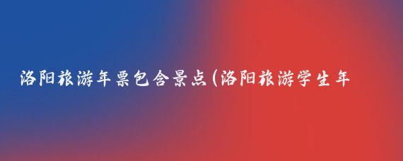 洛阳旅游年票包含景点(洛阳旅游学生年票	)