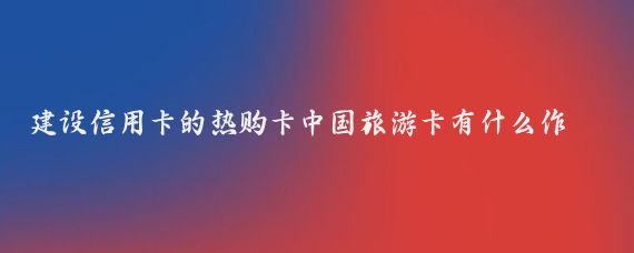 建设信用卡的热购卡中国旅游卡有什么作用(建行旅游信用卡有啥用	)