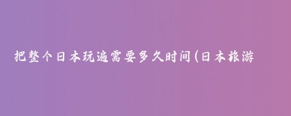 把整个日本玩遍需要多久时间(日本旅游一般要几天	)