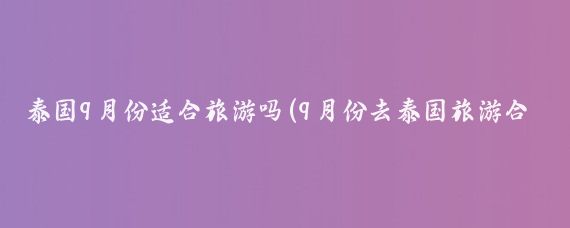 泰国9月份适合旅游吗(9月份去泰国旅游合适吗	)