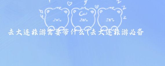 去大连旅游需要带什么(去大连旅游必备品	)