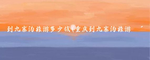 到九寨沟旅游多少钱(重庆到九寨沟旅游费用	)