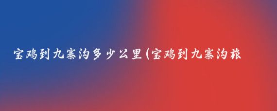 宝鸡到九寨沟多少公里(宝鸡到九寨沟旅游攻略	)
