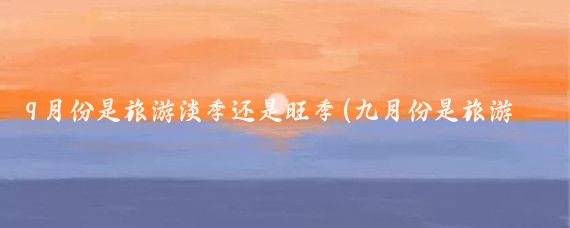 9月份是旅游淡季还是旺季(九月份是旅游旺季吗	)