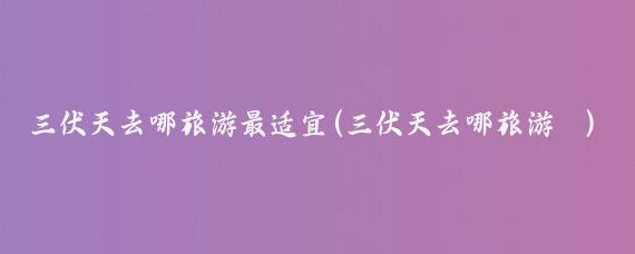 三伏天去哪旅游最适宜(三伏天去哪旅游	)