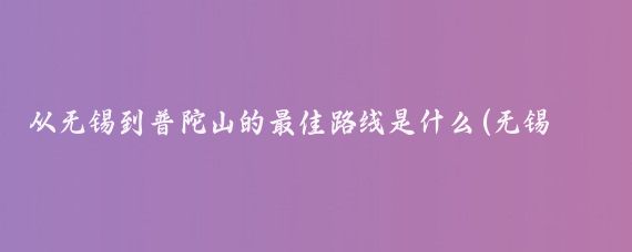 从无锡到普陀山的最佳路线是什么(无锡出发到普陀山旅游)