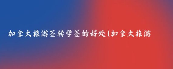 加拿大旅游签转学签的好处(加拿大旅游转学签)