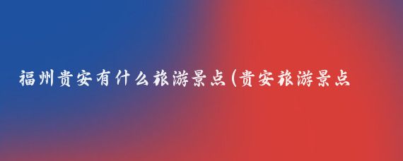 福州贵安有什么旅游景点(贵安旅游景点大全)