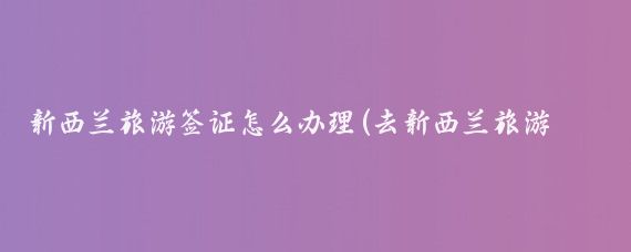 新西兰旅游签证怎么办理(去新西兰旅游怎么办理)