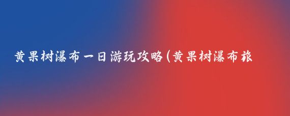 黄果树瀑布一日游玩攻略(黄果树瀑布旅游攻略app)