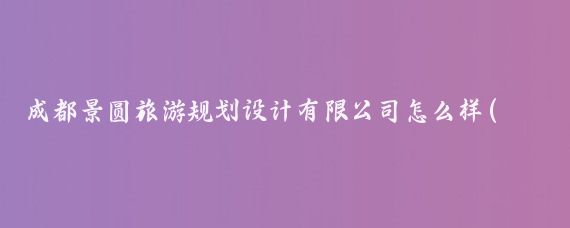 成都景圆旅游规划设计有限公司怎么样(成都旅游规划设计公司)