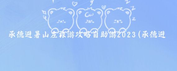 承德避暑山庄旅游攻略自助游2023(承德避暑山庄游玩攻略旅游)