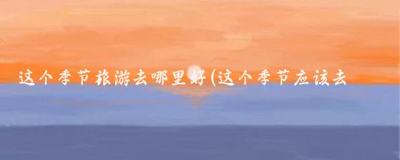 这个季节旅游去哪里好(这个季节应该去哪旅游)