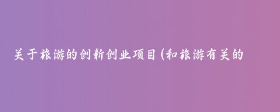 关于旅游的创新创业项目(和旅游有关的创业项目)