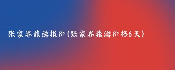 张家界旅游报价(张家界旅游价格6天)