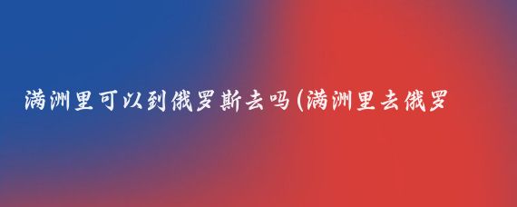 满洲里可以到俄罗斯去吗(满洲里去俄罗斯旅游)