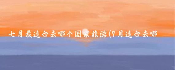 七月最适合去哪个国家旅游(7月适合去哪出国旅游)