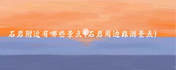 石岩附近有哪些景点(石岩周边旅游景点)