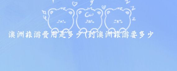 澳洲旅游费用是多少(到澳洲旅游要多少钱)