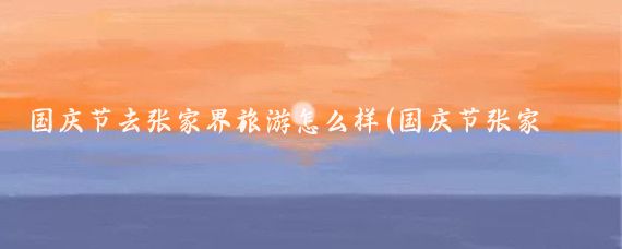 国庆节去张家界旅游怎么样(国庆节张家界旅游)