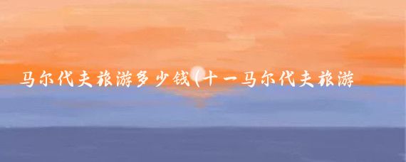 马尔代夫旅游多少钱(十一马尔代夫旅游报价)