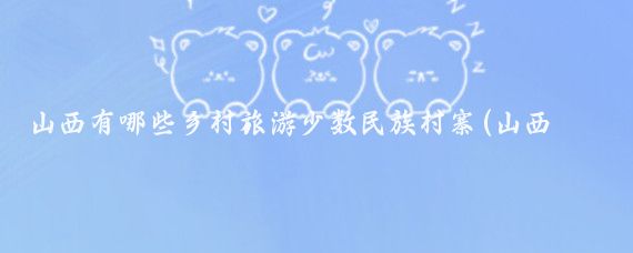 山西有哪些乡村旅游少数民族村寨(山西乡村旅游有哪些)