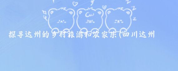 探寻达州的乡村旅游和农家乐(四川达州乡村旅游)