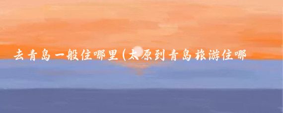 去青岛一般住哪里(太原到青岛旅游住哪里)