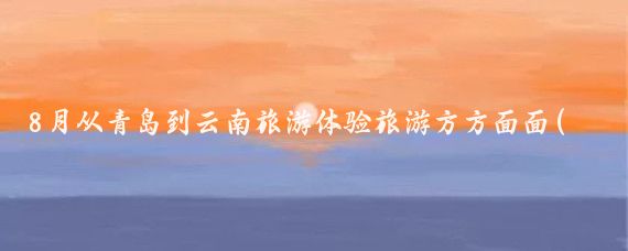 8月从青岛到云南旅游体验旅游方方面面(青岛出发到云南旅游)