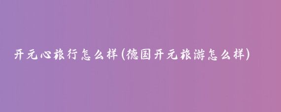 开元心旅行怎么样(德国开元旅游怎么样)