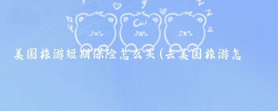 美国旅游短期保险怎么买(去美国旅游怎么买保险)
