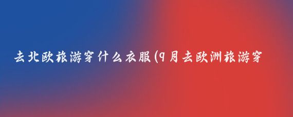 去北欧旅游穿什么衣服(9月去欧洲旅游穿什么)