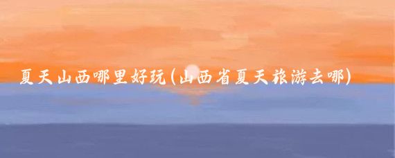 夏天山西哪里好玩(山西省夏天旅游去哪)